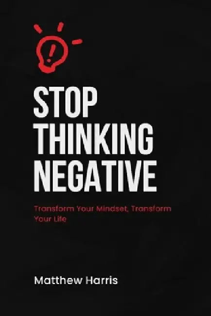 Stop Thinking Negative: Transform Your Mindset, Transform Your Life by Matthew Harris