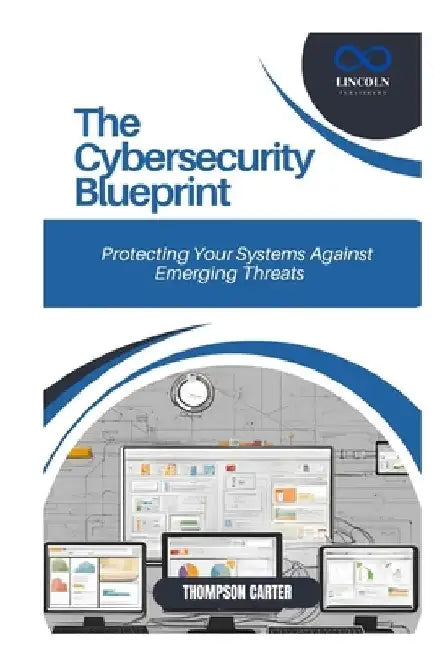The Cybersecurity Blueprint: Protecting Your Systems Against Emerging Threats by Thompson Carter