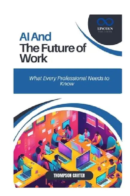 AI and the Future of Work: What Every Professional Needs to Know by Thompson Carter