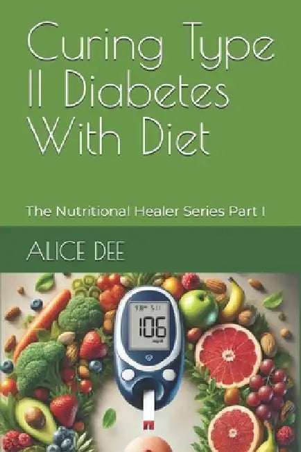 Curing Type II Diabetes With Diet: The Nutritional Healer Series Part I by Alice Dee