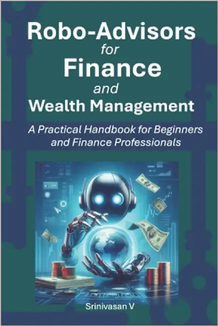 Robo-Advisors for Finance and Wealth Management: A Practical Handbook for Beginners and Finance Professionals by V, Srinivasan
