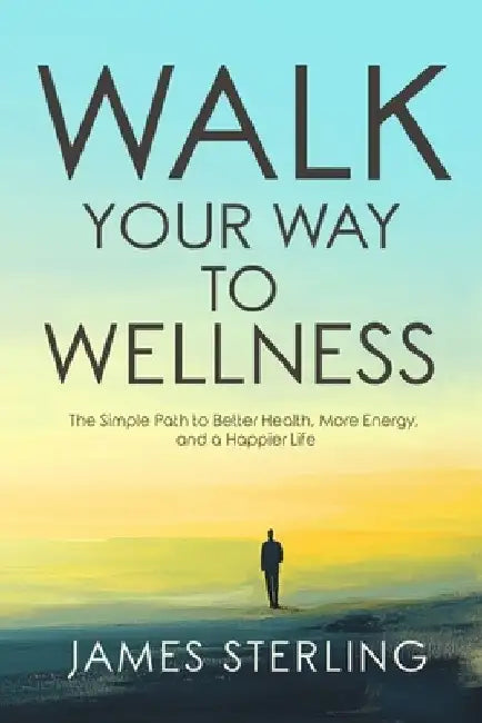 Walk Your Way to Wellness: The Simple Path to Better Health, More Energy, and a Happier Life by James Sterling