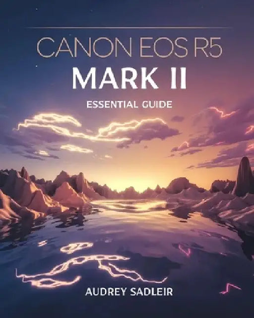 Canon EOS R5 Mark II Essential Guide: Achieving Professional-Level Photography and Videography with Proven Methods by Audrey Sadleir