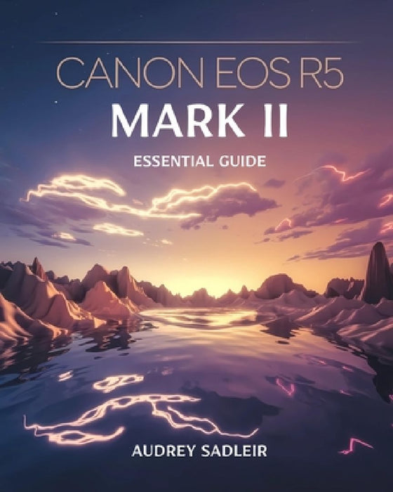 Canon EOS R5 Mark II Essential Guide: Achieving Professional-Level Photography and Videography with Proven Methods by Audrey Sadleir