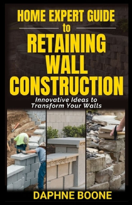 Home Expert Guide to Retaining Wall Construction: Step-by-Step Guide to Building Strong, Beautiful Landscape Features by Daphne Boone