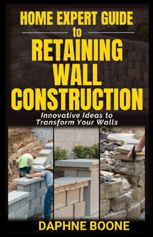 Home Expert Guide to Retaining Wall Construction: Step-by-Step Guide to Building Strong, Beautiful Landscape Features by Daphne Boone
