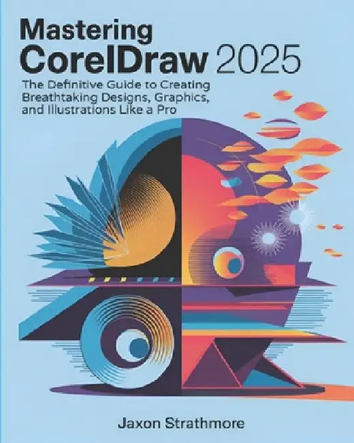 Mastering CorelDRAW 2025: The Definitive Guide to Creating Breathtaking Designs, Graphics, and Illustrations Like a Pro by Jaxon Strathmore