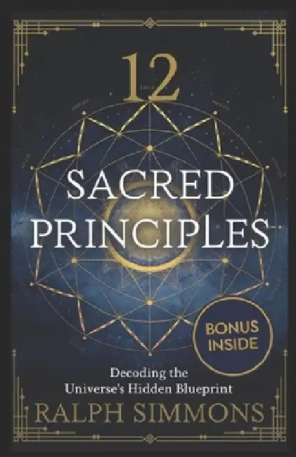 12 Sacred Principles: Decoding The Universe's Hidden Blueprint by Ralph Simmons
