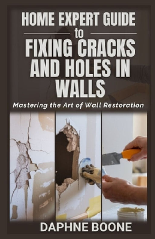 Home Expert Guide to Fixing Cracks and Holes in Walls: Mastering the Art of Wall Restoration by Daphne Boone