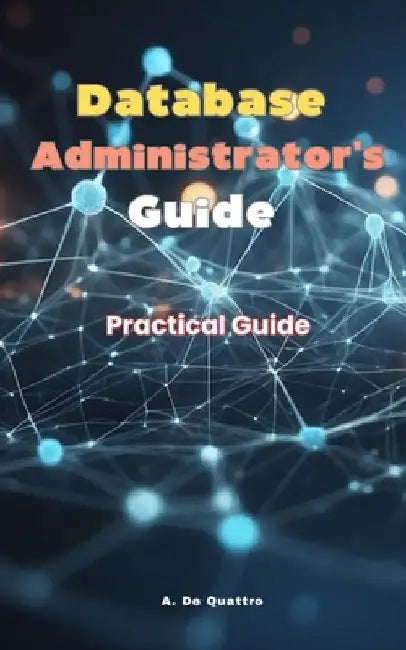 Database Administrator Guide: Practical Guide by A. de Quattro