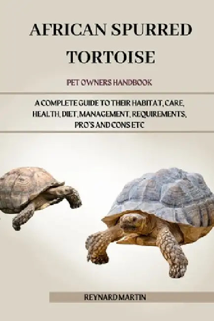 African Spurred Tortoise: A Complete Guide to Their Habitat, Care, Health, Diet, Management, Requirements, Pro's and Cons Etc by Reynard Martin