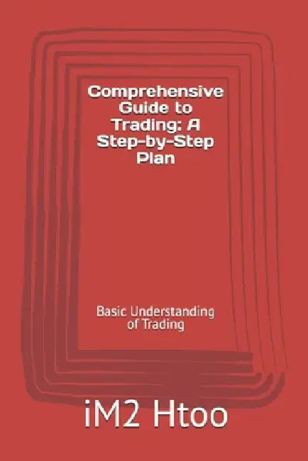 Comprehensive Guide to Trading: A Step-by-Step Plan: Basic Understanding of Trading by Im2 Htoo