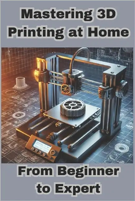 Mastering 3D Printing at Home: From Beginner to Expert by Ward, Daniel