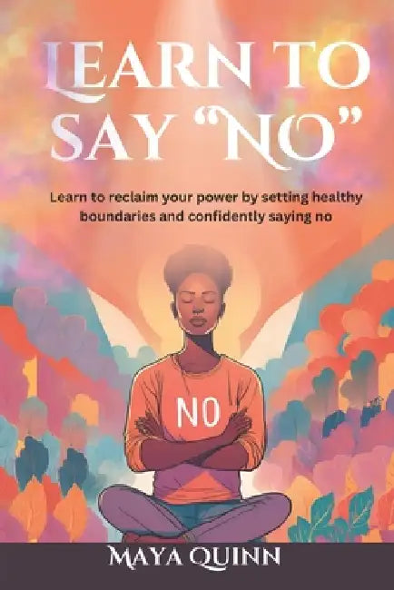 Learn to say no: Learn to reclaim your power by setting healthy boundaries and confidently saying no by Maya Quinn