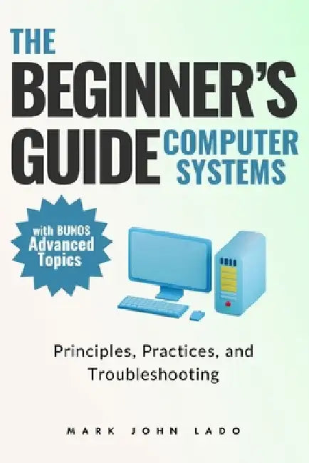 The Beginner's Guide Computer Systems; Principles, Practices, and Troubleshooting: Computer Hardware Fundamentals, PC Assembly and Disassembly, Preven by Mark John Perez Lado