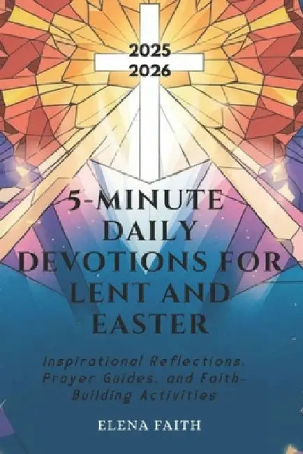 5-Minute Daily Devotions for Lent and Easter: Inspirational Reflections, Prayer Guides, and Faith-Building Activities by Elena Faith