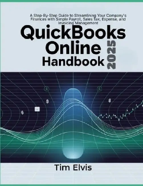 QuickBooks Online 2025 Handbook: A Step-By-Step Guide to Streamlining Your Company's Finances with Simple Payroll, Sales Tax, Expense, and Invoicing M by Tim Elvis