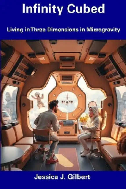 Infinity Cubed: Living in Three Dimensions in Microgravity by Jessica J. Gilbert