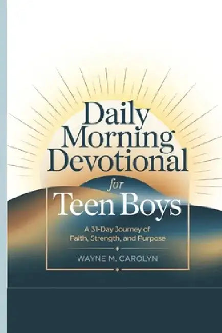 Daily Morning Devotional for Teen Boys: A 31-Day Journey of Faith, Strength, and Purpose by Wayne M. Carolyn