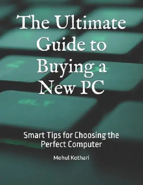 The Ultimate Guide to Buying a New PC: Smart Tips for Choosing the Perfect Computer by Mehul Kothari