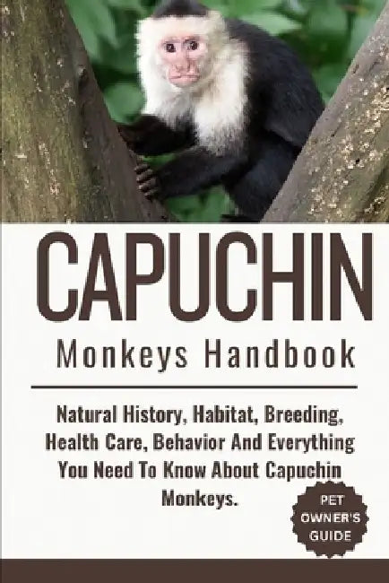 Capuchin Monkeys Handbook: Natural History, Habitat, Breeding, Health Care, Behavior And Everything You Need To Know About Capuchin Monkeys. by Jeff Eddie