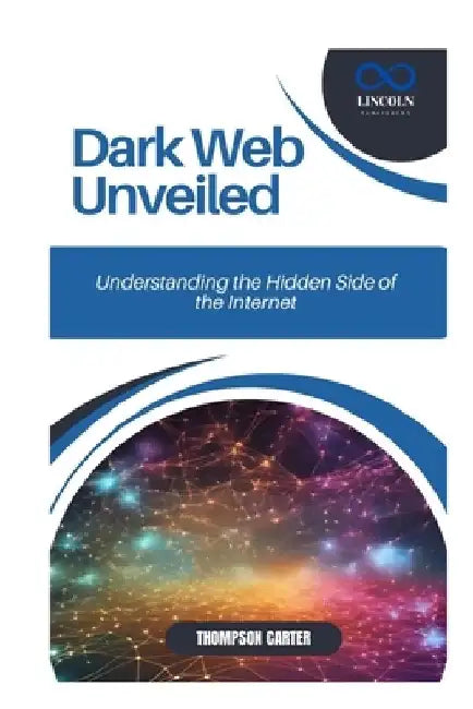 Dark Web Unveiled: Understanding the Hidden Side of the Internet by Thompson Carter