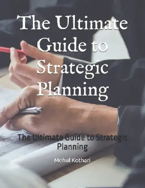 The Ultimate Guide to Strategic Planning: The Ultimate Guide to Strategic Planning by Mehul Kothari