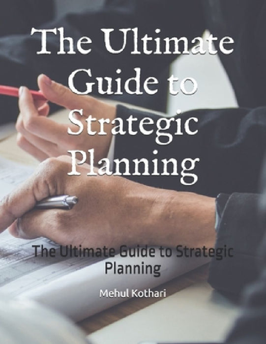 The Ultimate Guide to Strategic Planning: The Ultimate Guide to Strategic Planning by Mehul Kothari