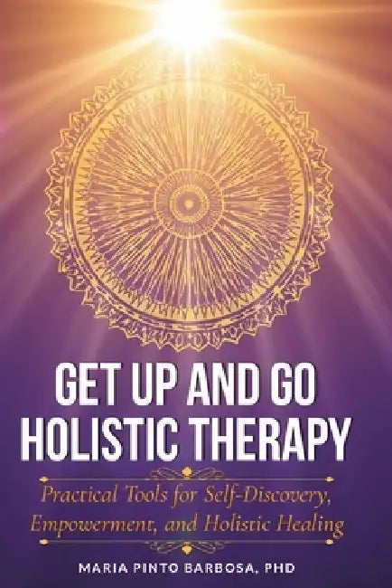 Get Up and Go Holistic Therapy: Practical Tools for Self-Discovery, Empowerment, and Holistic Healing by Maria Pinto Barbosa