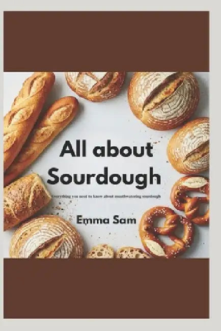 All about sourdough: Everything you need to know about mastering sourdough by Emma Sam