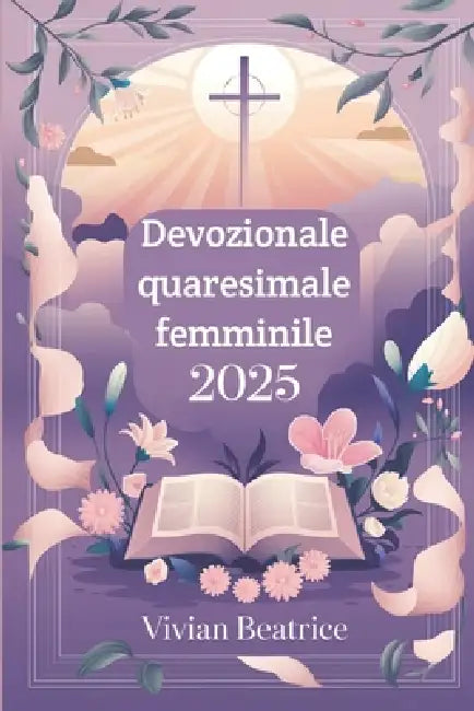 Devozionale quaresimale femminile 2025: Riflessioni e preghiere quotidiane per preparare il tuo cuore alla Pasqua e approfondire la tua fede durante l by Vivian Beatrice