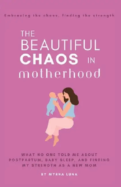 The Beautiful Chaos in Motherhood: What No One Told Me About Postpartum, Baby Sleep, and Finding My Strength as a New Mom by Myrna Luna