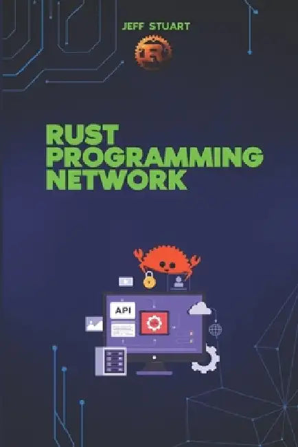 Rust Programming language for Network: Build Fast, Secure, and Scalable Systems by Jeff Stuart