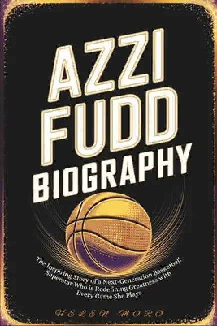 Azzi Fudd Biography: The Inspiring Story of a Next-Generation Basketball Superstar Who is Redefining Greatness with Every Game She Plays by Helen Moro