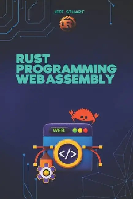 Rust Programming Language for Web Assembly: Build Blazing-Fast, Next-Gen Web Applications by Jeff Stuart