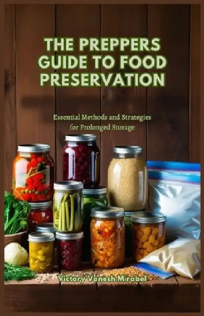 The Preppers Guide to Food Preservation: Essential Methods and Strategies for Prolonged Storage by Victory Vanesh Mirabel