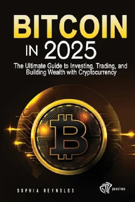 Bitcoin in 2025: The Ultimate Guide to Investing, Trading, and Building Wealth with Cryptocurrency by Sophia Reynolds