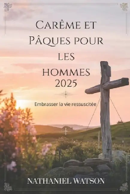 Carême et Pâques pour les hommes 2025: Embrasser la vie ressuscitée by Nathaniel Watson