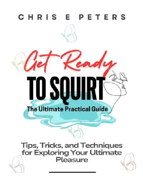 Get Ready to Squirt: The Ultimate Practical Guide: Tips, Tricks, and Techniques for Exploring Your Ultimate Pleasure by Chris E. Peters