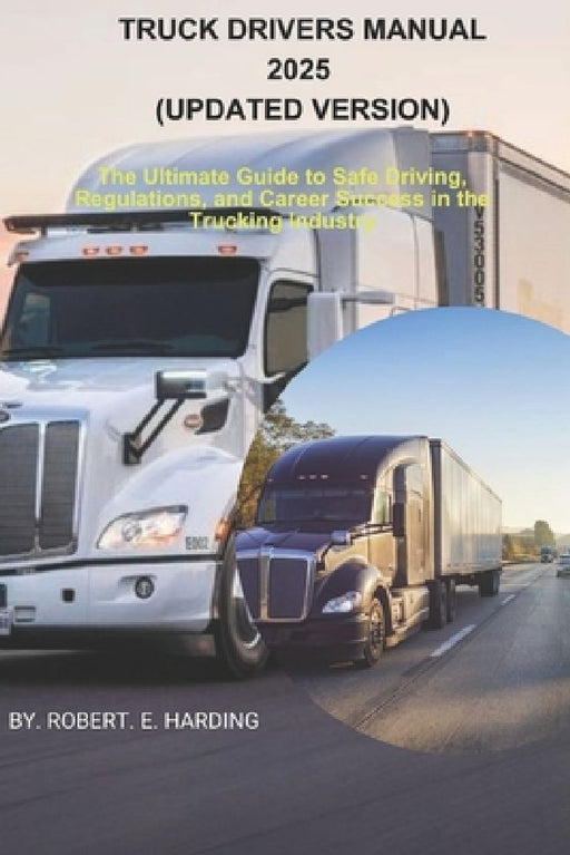 TRUCK DRIVERS MANUAL 2025 (Updated Version): The Ultimate Guide to Safe Driving, Regulations, and Career Success in the Trucking Industry by Robert E. Harding