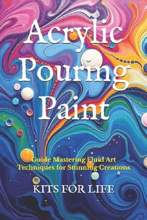 Acrylic Pouring Paint: Guide Mastering Fluid Art Techniques for Stunning Creations by Kits for Life