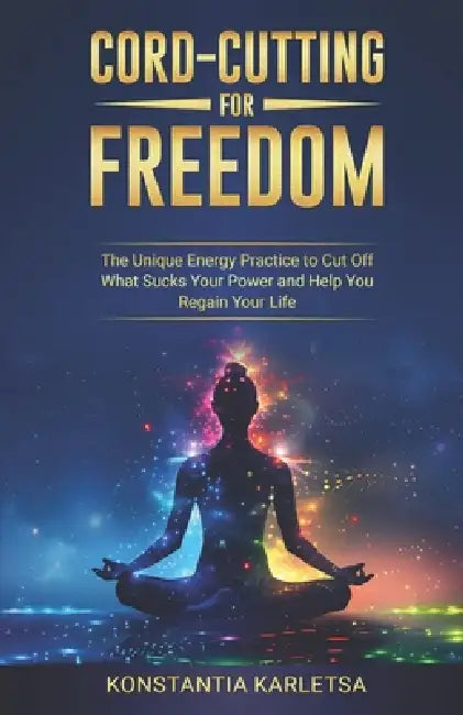 Cord-Cutting for Freedom: The Unique Energy Practice to Cut Off What Sucks Your Power and Help You Regain Your Life by Konstantia Karletsa