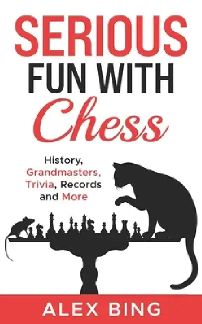 Serious Fun with Chess: History, Grandmasters, Trivia, Records and More by Alex Bing