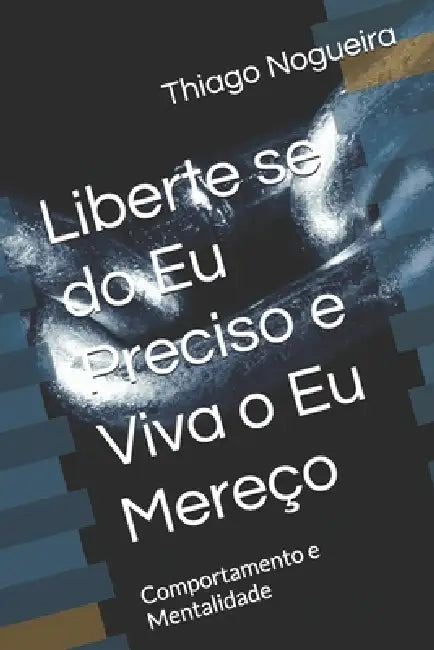 Liberte se do Eu Preciso e Viva o Eu Mereço: Comportamento e Mentalidade by Thiago Nogueira