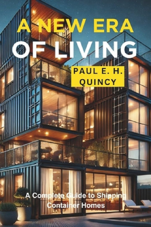 A New Era of Living: A Complete Guide to Shipping Container Homes by Paul E. H. Quincy