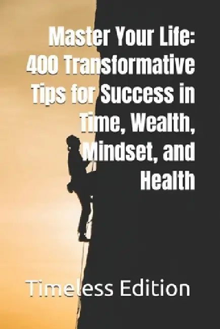 Master Your Life: 400 Transformative Tips for Success in Time, Wealth, Mindset, and Health by Timeless Edition