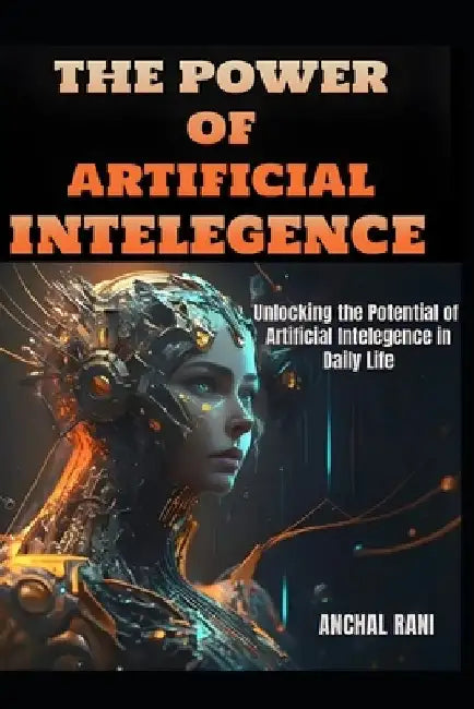 The Power of Artificial Intelegence: Unlocking the Potential of Artificial Intelegence in Daily Life by Anchal Rani