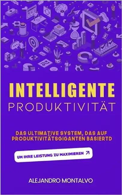 Intelligente Produktivität: Das ultimative System, das auf Produktivitätsgiganten basiert, um Ihre Leistung zu maximieren by Montalvo, Alejandro