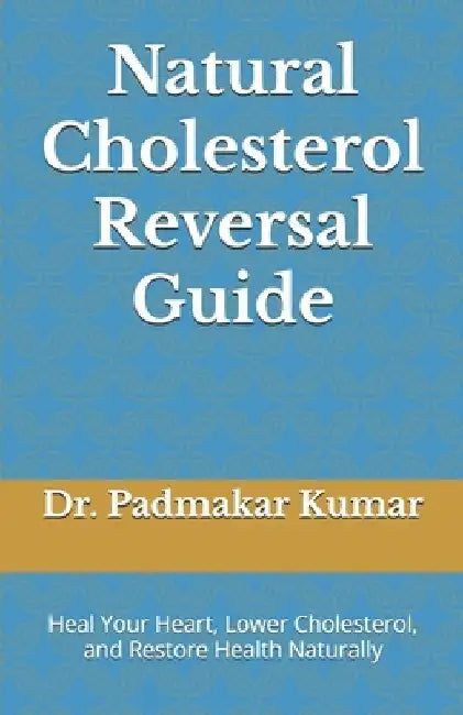 Natural Cholesterol Reversal Guide: Heal Your Heart, Lower Cholesterol, and Restore Health Naturally by Padmakar Kumar