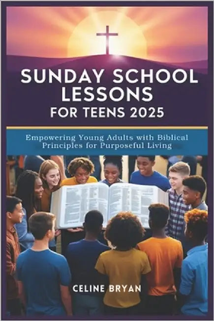 Sunday School Lessons for Teens 2025: Empowering Young Adults with Biblical Principles for Purposeful Living by Bryan, Celine